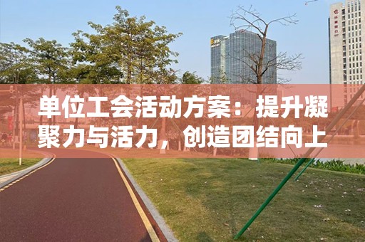 单位工会活动方案：提升凝聚力与活力，创造团结向上的职场文化