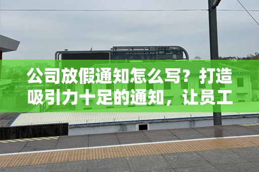 公司放假通知怎么写？打造吸引力十足的通知，让员工欢欣鼓舞！