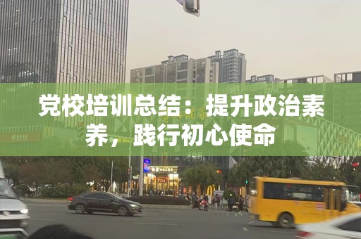 党校培训总结：提升政治素养，践行初心使命