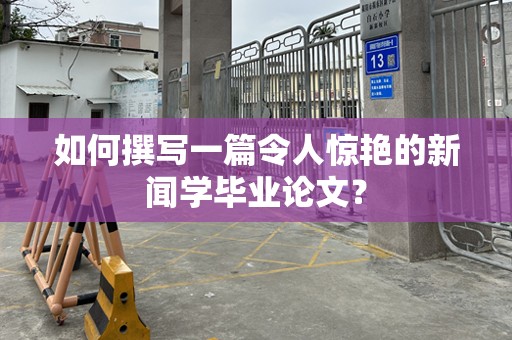 如何撰写一篇令人惊艳的新闻学毕业论文？