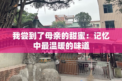 我尝到了母亲的甜蜜：记忆中最温暖的味道