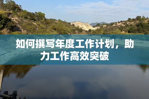 如何撰写年度工作计划，助力工作高效突破