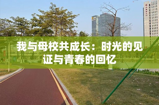 我与母校共成长：时光的见证与青春的回忆