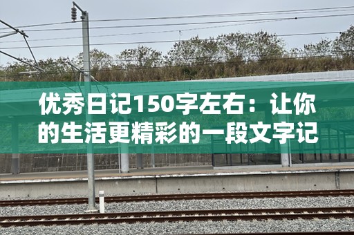 优秀日记150字左右：让你的生活更精彩的一段文字记录