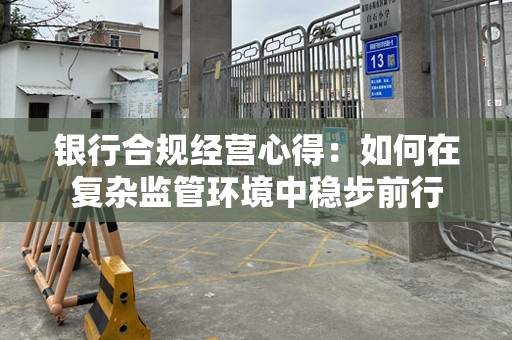 银行合规经营心得：如何在复杂监管环境中稳步前行