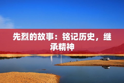 先烈的故事：铭记历史，继承精神