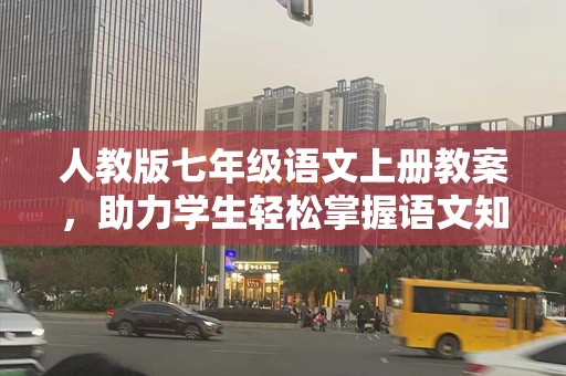 人教版七年级语文上册教案，助力学生轻松掌握语文知识