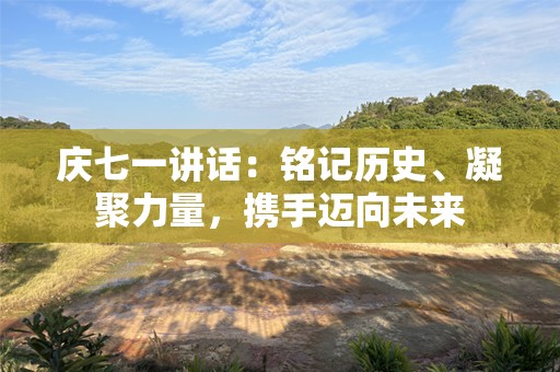庆七一讲话：铭记历史、凝聚力量，携手迈向未来