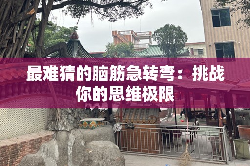 最难猜的脑筋急转弯：挑战你的思维极限