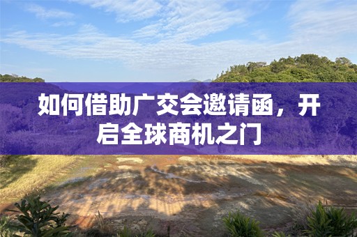 如何借助广交会邀请函，开启全球商机之门