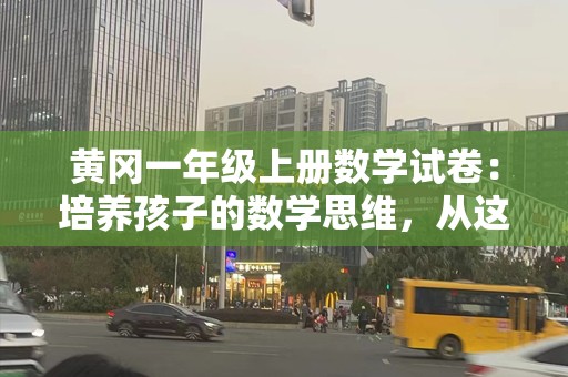 黄冈一年级上册数学试卷：培养孩子的数学思维，从这里开始！