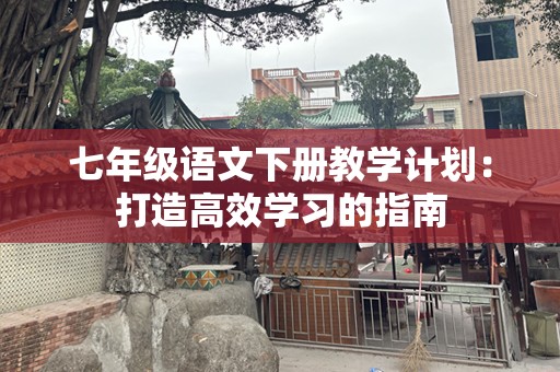 七年级语文下册教学计划：打造高效学习的指南