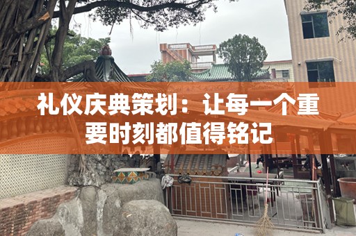 礼仪庆典策划：让每一个重要时刻都值得铭记