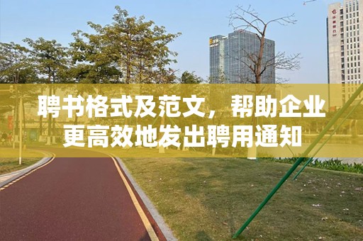 聘书格式及范文，帮助企业更高效地发出聘用通知