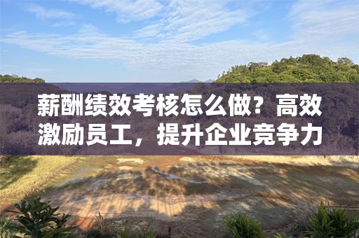 薪酬绩效考核怎么做？高效激励员工，提升企业竞争力！