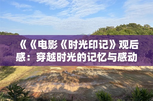 《《电影《时光印记》观后感：穿越时光的记忆与感动》