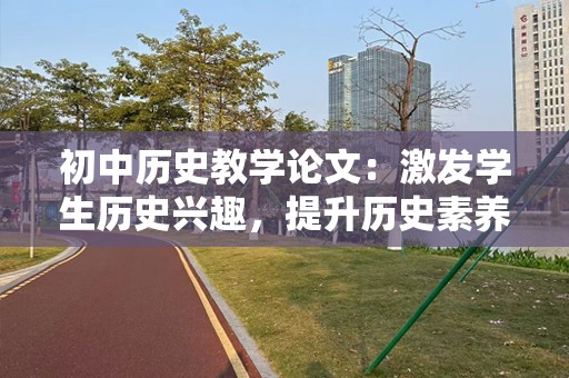 初中历史教学论文：激发学生历史兴趣，提升历史素养