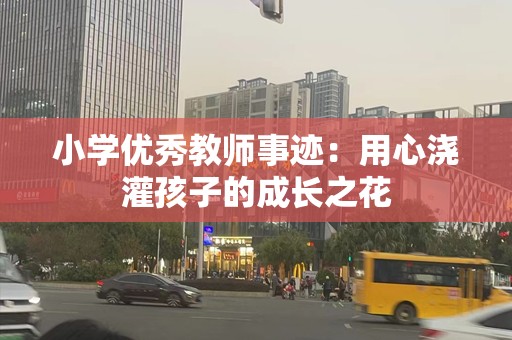 小学优秀教师事迹：用心浇灌孩子的成长之花