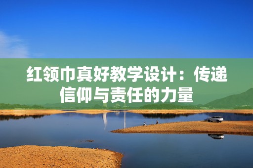 红领巾真好教学设计：传递信仰与责任的力量