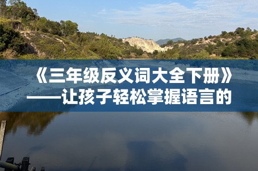 《三年级反义词大全下册》——让孩子轻松掌握语言的奥秘