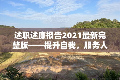述职述廉报告2021最新完整版——提升自我，服务人民