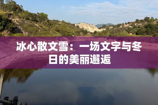 冰心散文雪：一场文字与冬日的美丽邂逅