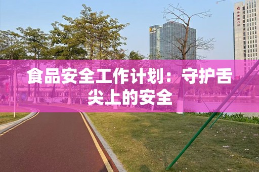 食品安全工作计划：守护舌尖上的安全