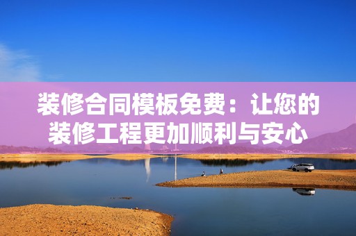 装修合同模板免费：让您的装修工程更加顺利与安心