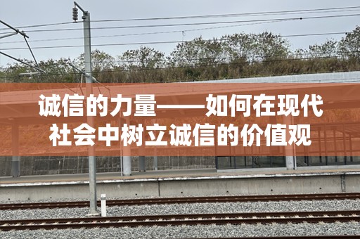 诚信的力量——如何在现代社会中树立诚信的价值观