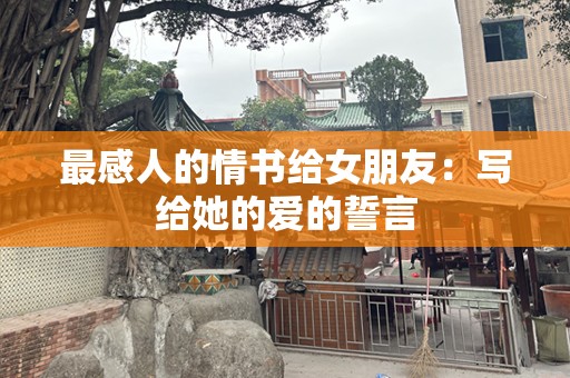 最感人的情书给女朋友：写给她的爱的誓言