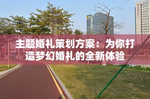 主题婚礼策划方案：为你打造梦幻婚礼的全新体验