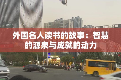 外国名人读书的故事：智慧的源泉与成就的动力