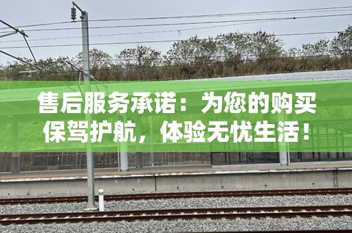 售后服务承诺：为您的购买保驾护航，体验无忧生活！