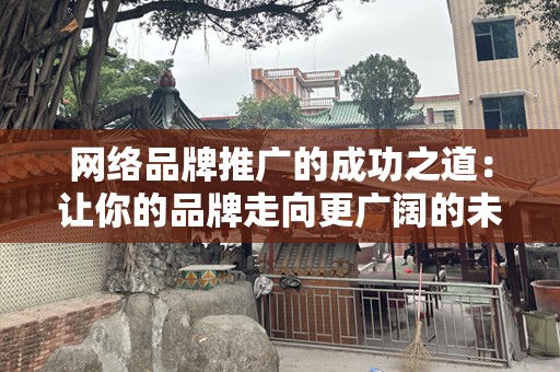 网络品牌推广的成功之道：让你的品牌走向更广阔的未来