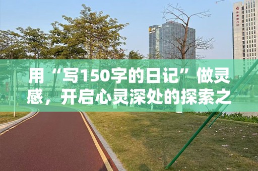 用“写150字的日记”做灵感，开启心灵深处的探索之旅