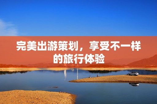 完美出游策划，享受不一样的旅行体验