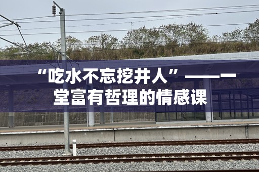 “吃水不忘挖井人”——一堂富有哲理的情感课