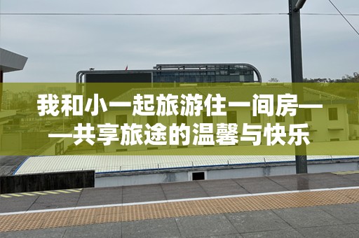 我和小一起旅游住一间房——共享旅途的温馨与快乐