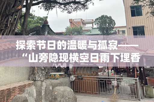 探索节日的温暖与孤寂——“山旁隐现横空日雨下埋香寂寞人”的深意