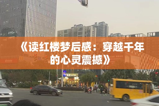 《读红楼梦后感：穿越千年的心灵震撼》