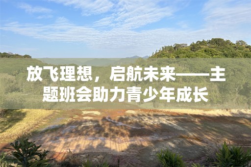 放飞理想，启航未来——主题班会助力青少年成长
