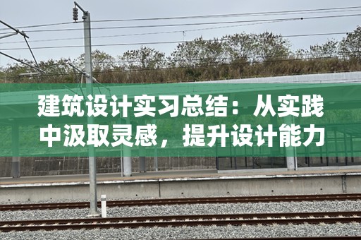 建筑设计实习总结：从实践中汲取灵感，提升设计能力