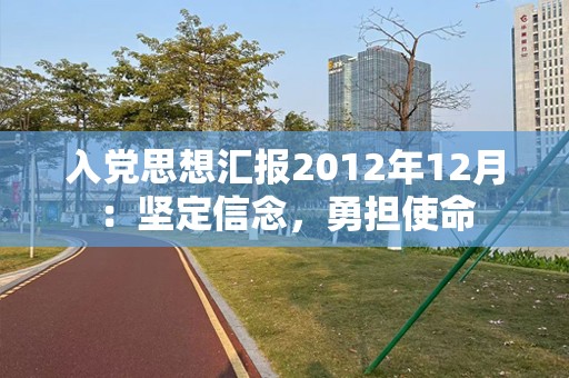 入党思想汇报2012年12月：坚定信念，勇担使命