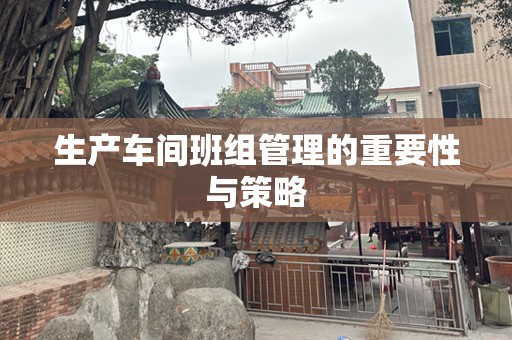 生产车间班组管理的重要性与策略