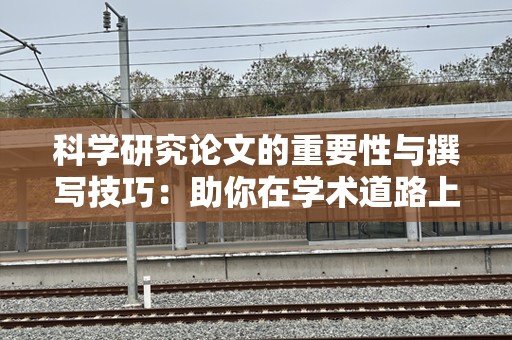 科学研究论文的重要性与撰写技巧：助你在学术道路上大步前行