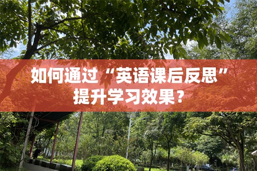 如何通过“英语课后反思”提升学习效果？