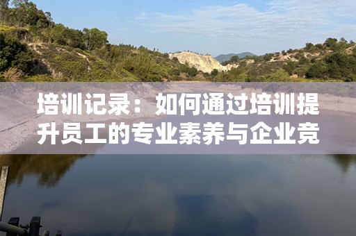 培训记录：如何通过培训提升员工的专业素养与企业竞争力