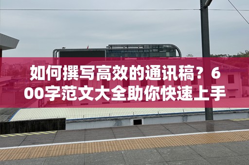 如何撰写高效的通讯稿？600字范文大全助你快速上手