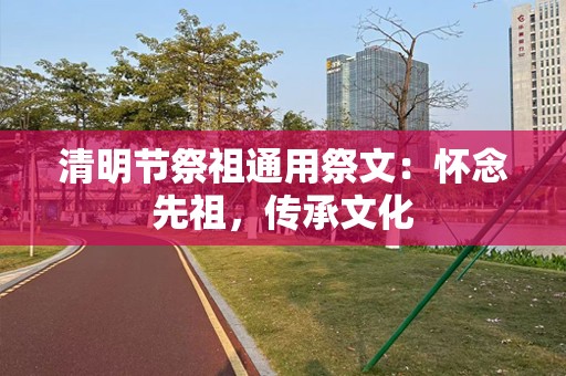 清明节祭祖通用祭文：怀念先祖，传承文化