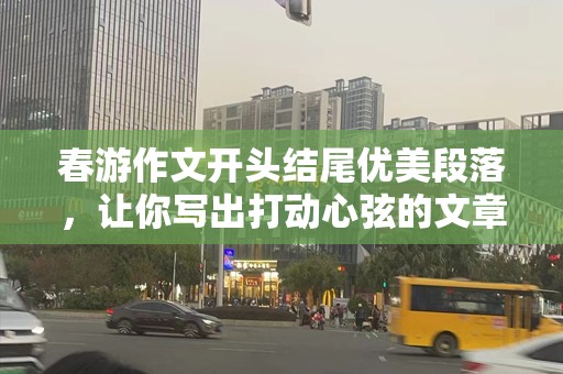 春游作文开头结尾优美段落，让你写出打动心弦的文章